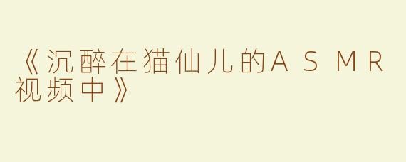 《沉醉在猫仙儿的ASMR视频中》