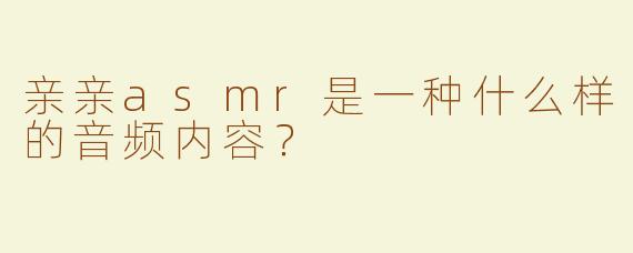 亲亲asmr是一种什么样的音频内容？