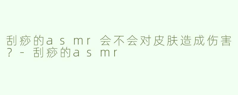 刮痧的asmr会不会对皮肤造成伤害？
