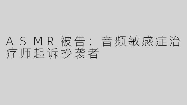 ASMR被告：音频敏感症治疗师起诉抄袭者