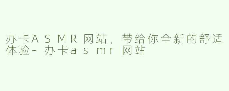 办卡ASMR网站，带给你全新的舒适体验