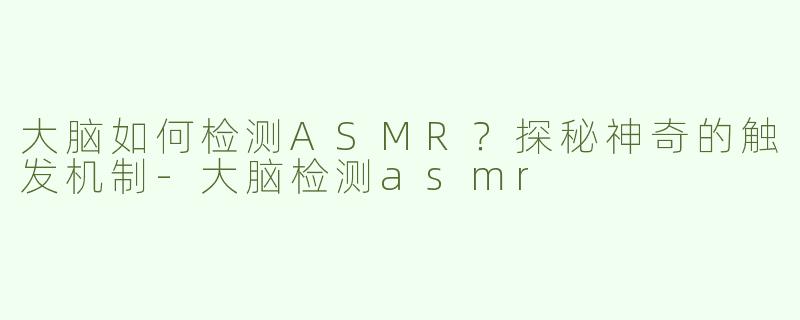 大脑如何检测ASMR？探秘神奇的触发机制-大脑检测asmr
