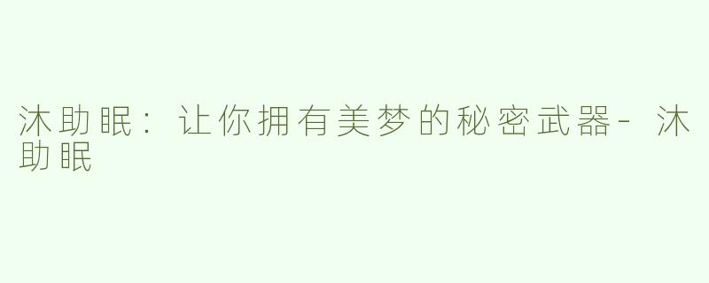 沐助眠：让你拥有美梦的秘密武器-沐助眠