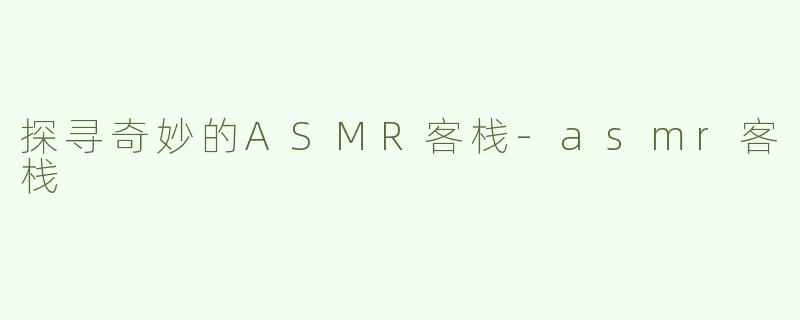 探寻奇妙的ASMR客栈-asmr客栈