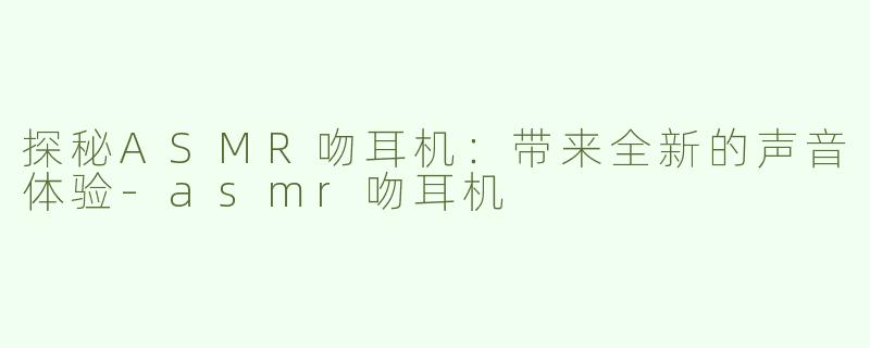 探秘ASMR吻耳机：带来全新的声音体验-asmr吻耳机