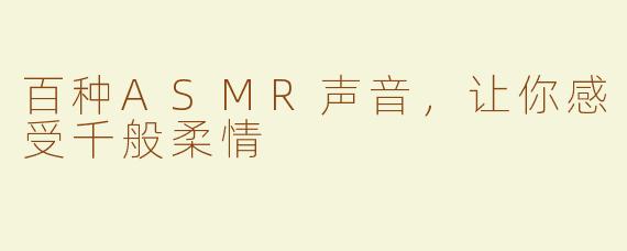 百种ASMR声音，让你感受千般柔情