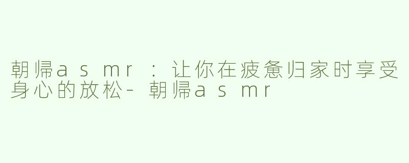 朝帰asmr：让你在疲惫归家时享受身心的放松