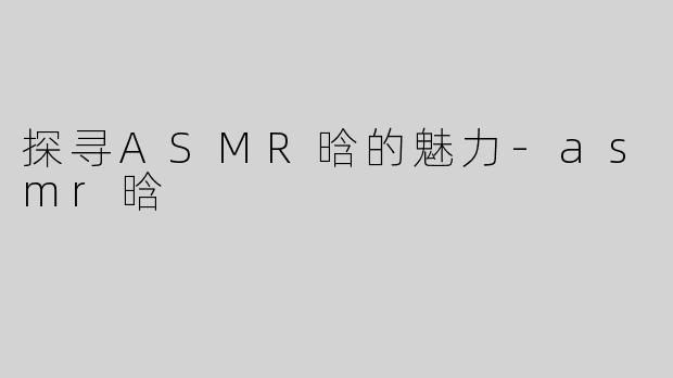 探寻ASMR晗的魅力-asmr晗