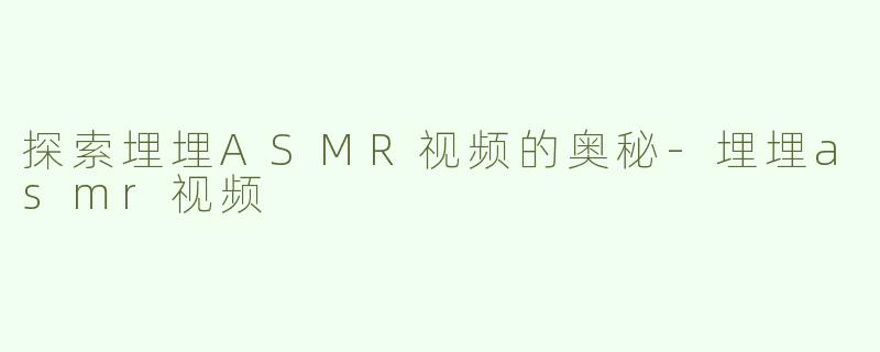 探索埋埋ASMR视频的奥秘-埋埋asmr视频