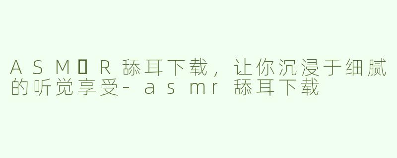 ASM​R舔耳下载，让你沉浸于细腻的听觉享受-asmr舔耳下载