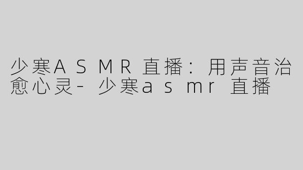 少寒ASMR直播：用声音治愈心灵-少寒asmr直播