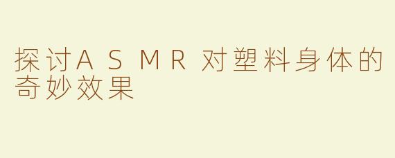 探讨ASMR对塑料身体的奇妙效果