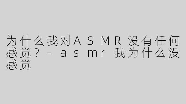 为什么我对ASMR没有任何感觉？-asmr我为什么没感觉