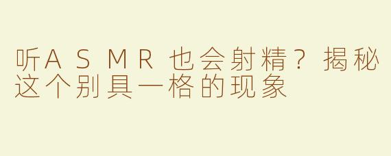 听ASMR也会射精？揭秘这个别具一格的现象