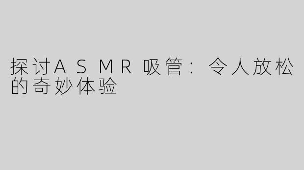 探讨ASMR吸管：令人放松的奇妙体验