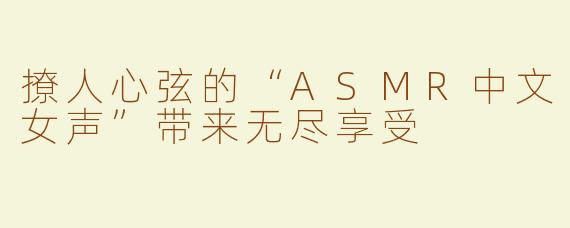 撩人心弦的“ASMR中文女声”带来无尽享受
