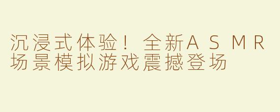 沉浸式体验！全新ASMR场景模拟游戏震撼登场