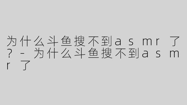为什么斗鱼搜不到asmr了？