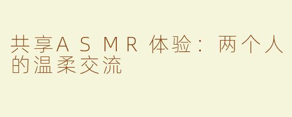 共享ASMR体验：两个人的温柔交流