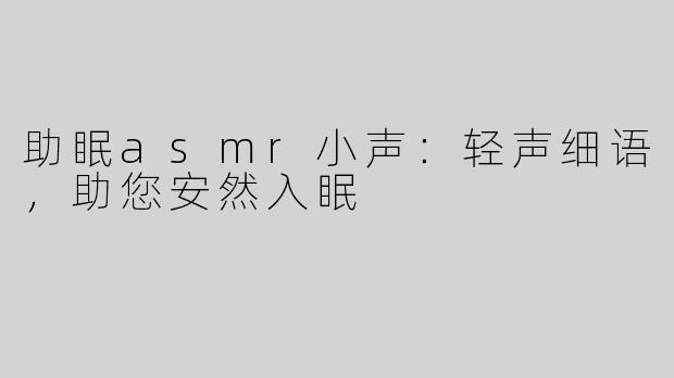 助眠asmr小声：轻声细语，助您安然入眠