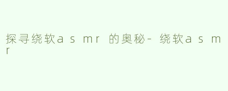 探寻绕软asmr的奥秘