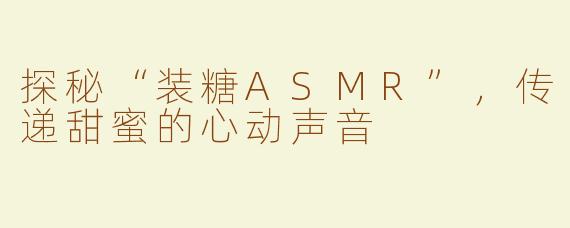 探秘“装糖ASMR”，传递甜蜜的心动声音