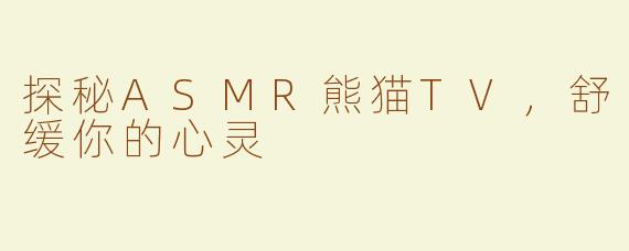 探秘ASMR熊猫TV，舒缓你的心灵