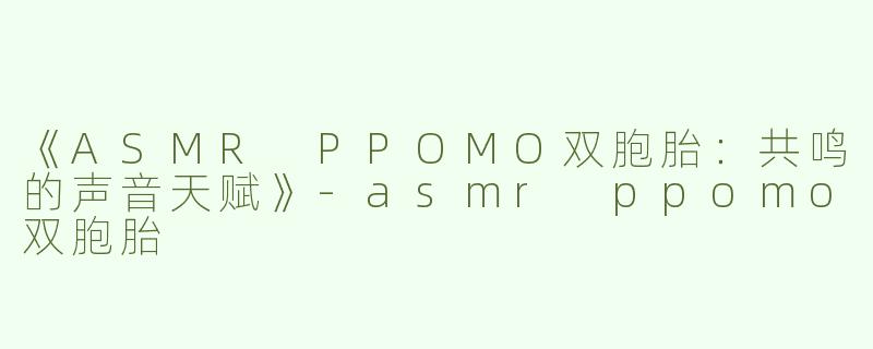 《ASMR PPOMO双胞胎：共鸣的声音天赋》-asmr ppomo双胞胎