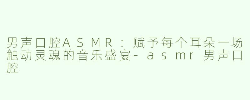 男声口腔ASMR：赋予每个耳朵一场触动灵魂的音乐盛宴-asmr男声口腔