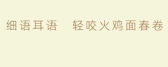 细语耳语 轻咬火鸡面春卷