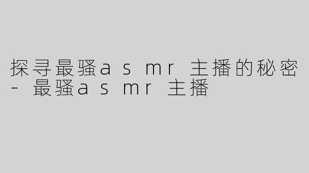 探寻最骚asmr主播的秘密