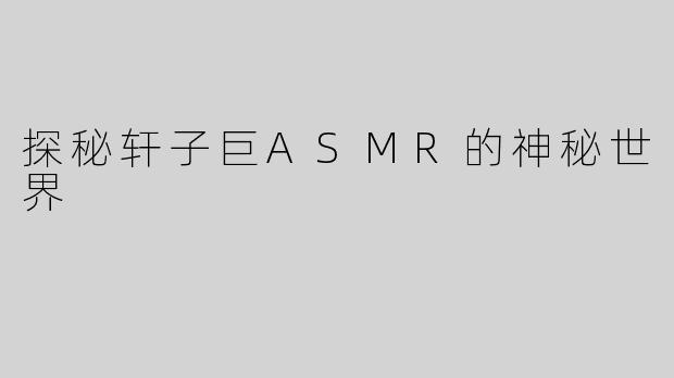 探秘轩子巨ASMR的神秘世界