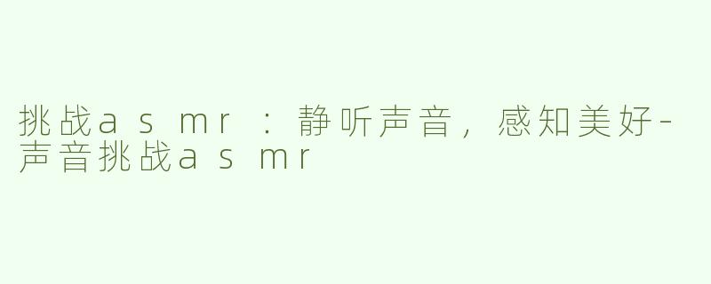 挑战asmr：静听声音，感知美好-声音挑战asmr