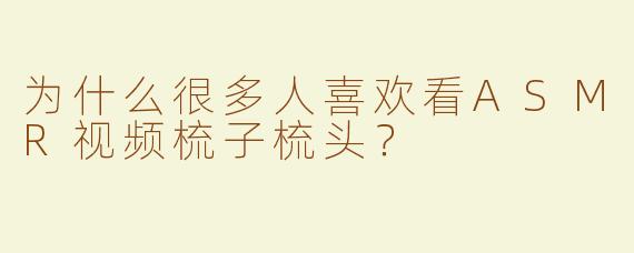为什么很多人喜欢看ASMR视频梳子梳头？