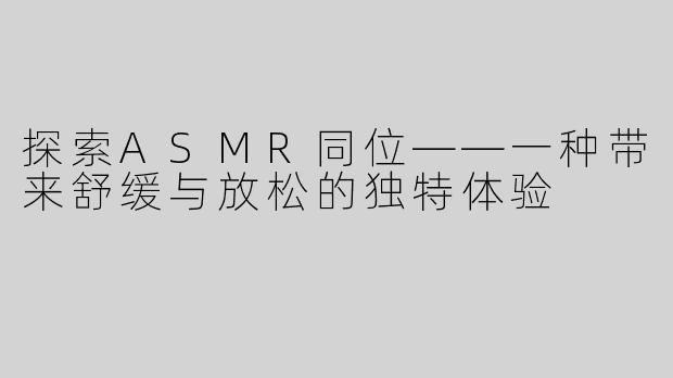 探索ASMR同位——一种带来舒缓与放松的独特体验