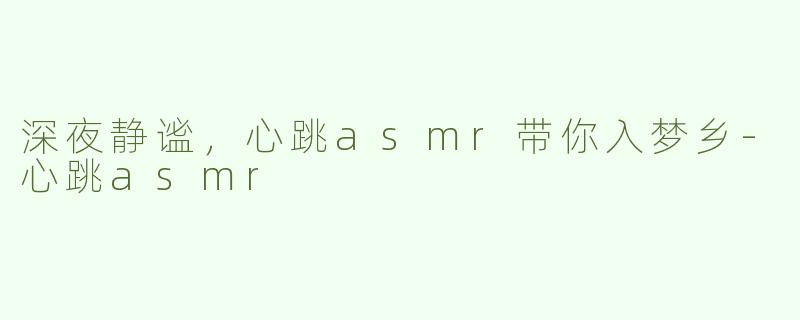 深夜静谧，心跳asmr带你入梦乡-心跳asmr
