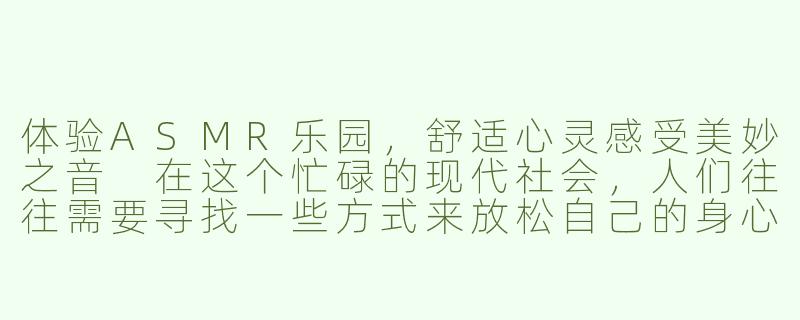体验ASMR乐园，舒适心灵感受美妙之音
在这个忙碌的现代社会，人们往往需要寻找一些方式来放松自己的身心压力，ASMR（Autonomous Sensory Meridian Response）乐园就成为了很多人的新选择。ASMR乐园是一个以声音、触感、视觉等方式带给人们愉悦感受的空间，让人们在这里可以感受到一种别样的放松和享受。-asmr乐园