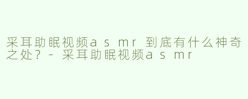 采耳助眠视频asmr到底有什么神奇之处？