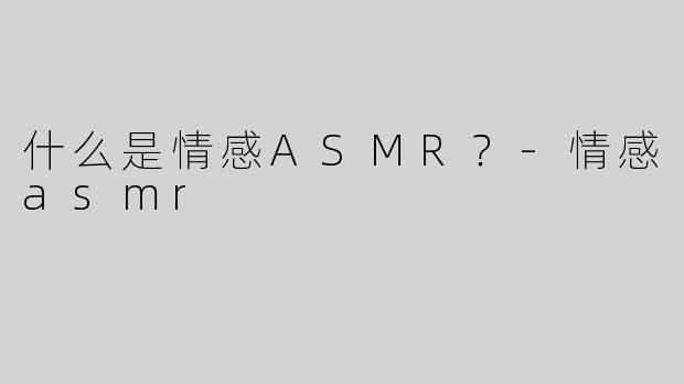 什么是情感ASMR？-情感asmr