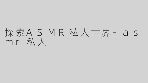探索ASMR私人世界-asmr私人