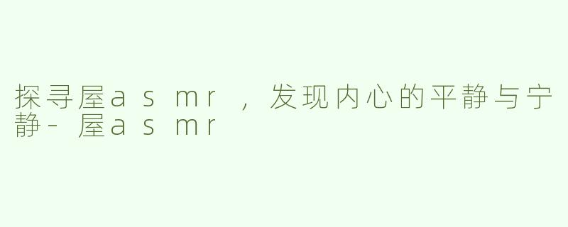 探寻屋asmr，发现内心的平静与宁静-屋asmr
