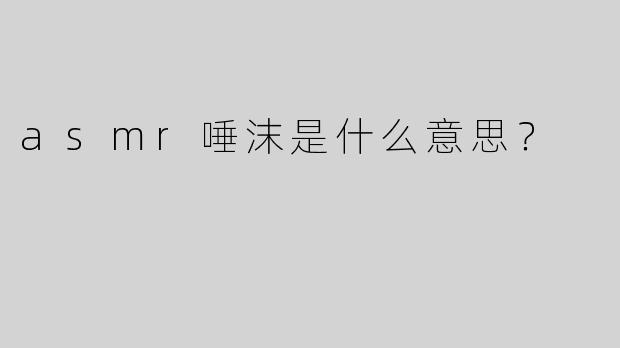 asmr唾沫是什么意思？