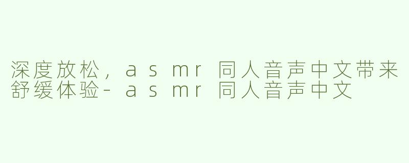 深度放松，asmr同人音声中文带来舒缓体验-asmr同人音声中文