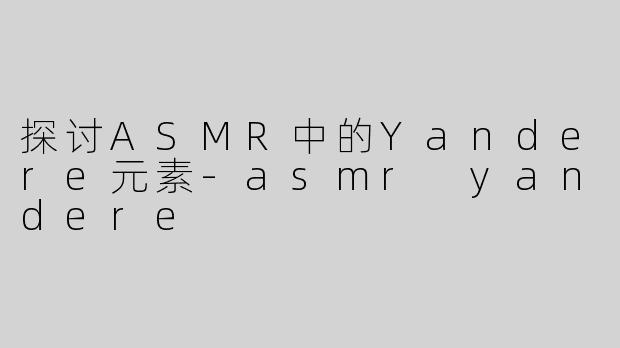 探讨ASMR中的Yandere元素
