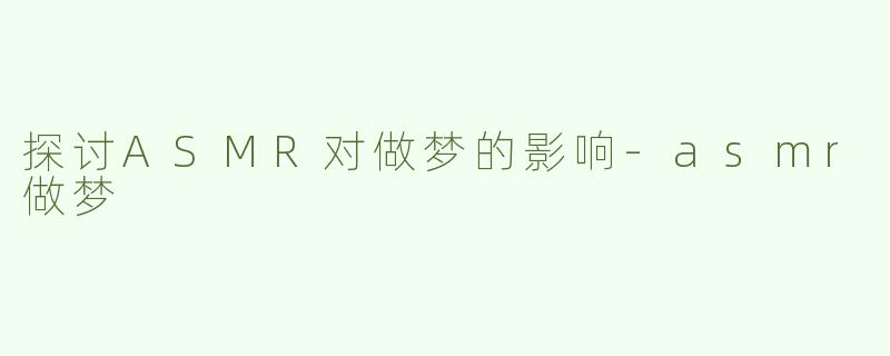 探讨ASMR对做梦的影响-asmr做梦