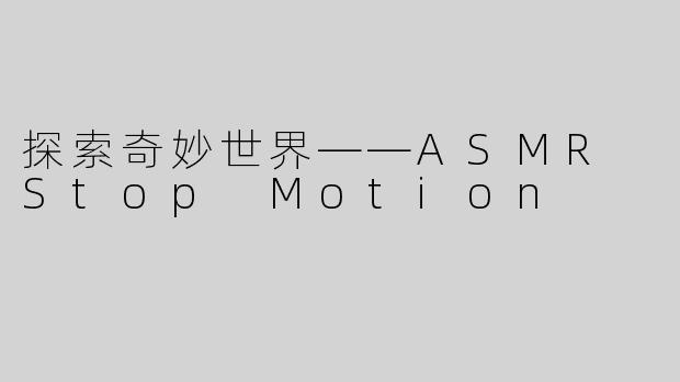 探索奇妙世界——ASMR Stop Motion