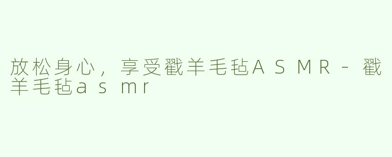 放松身心，享受戳羊毛毡ASMR-戳羊毛毡asmr