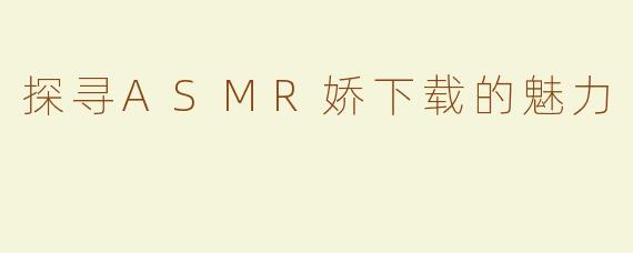 探寻ASMR娇下载的魅力