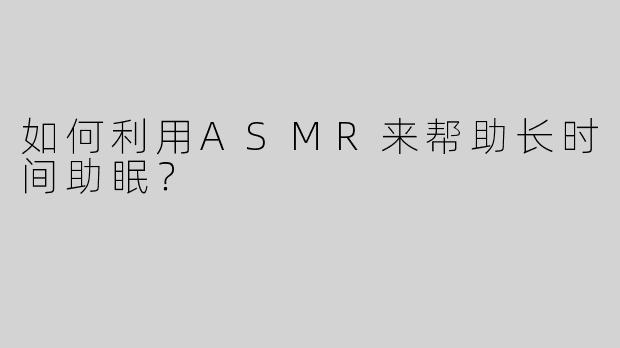 如何利用ASMR来帮助长时间助眠？