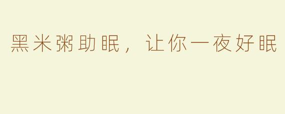 黑米粥助眠，让你一夜好眠